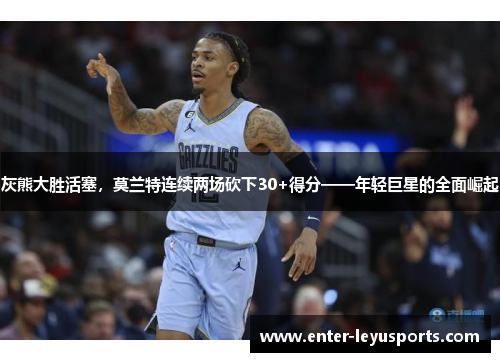 灰熊大胜活塞，莫兰特连续两场砍下30+得分——年轻巨星的全面崛起