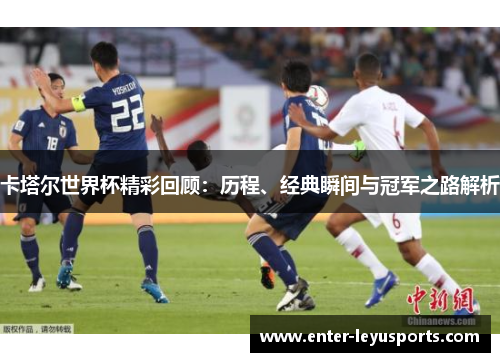 卡塔尔世界杯精彩回顾：历程、经典瞬间与冠军之路解析