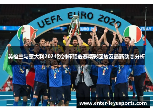 英格兰与意大利2024欧洲杯预选赛精彩回放及最新动态分析
