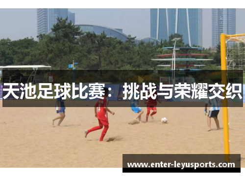 天池足球比赛：挑战与荣耀交织