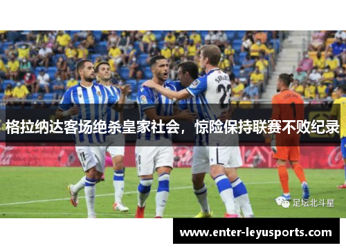 格拉纳达客场绝杀皇家社会，惊险保持联赛不败纪录