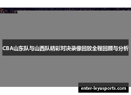 CBA山东队与山西队精彩对决录像回放全程回顾与分析