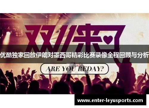优酷独家回放伊朗对墨西哥精彩比赛录像全程回顾与分析