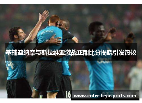 基辅迪纳摩与斯拉维亚激战正酣比分揭晓引发热议