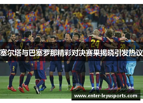 塞尔塔与巴塞罗那精彩对决赛果揭晓引发热议