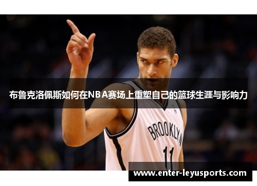 布鲁克洛佩斯如何在NBA赛场上重塑自己的篮球生涯与影响力