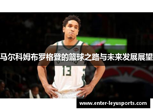 马尔科姆布罗格登的篮球之路与未来发展展望