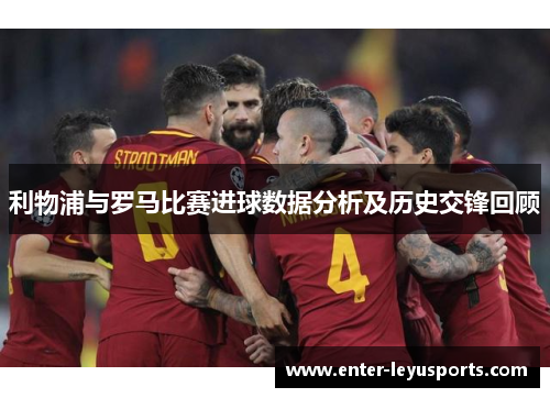 利物浦与罗马比赛进球数据分析及历史交锋回顾